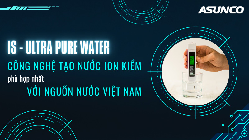 IS-Ultra Pure Water - Công nghệ tạo nước ion kiềm phù hợp nhất với nguồn nước Việt Nam