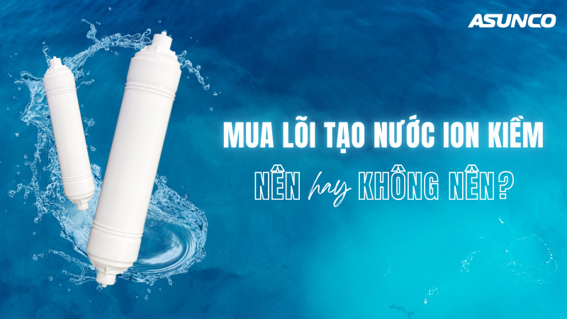 Có nên mua lõi tạo nước ion kiềm?